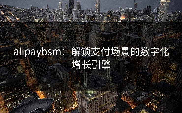 alipaybsm:解锁支付场景的数字化增长引擎 alipaybsm:解锁支付场景的数字化增长引擎