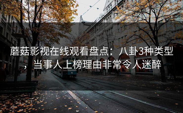 蘑菇影视在线观看盘点：八卦3种类型，当事人上榜理由非常令人迷醉