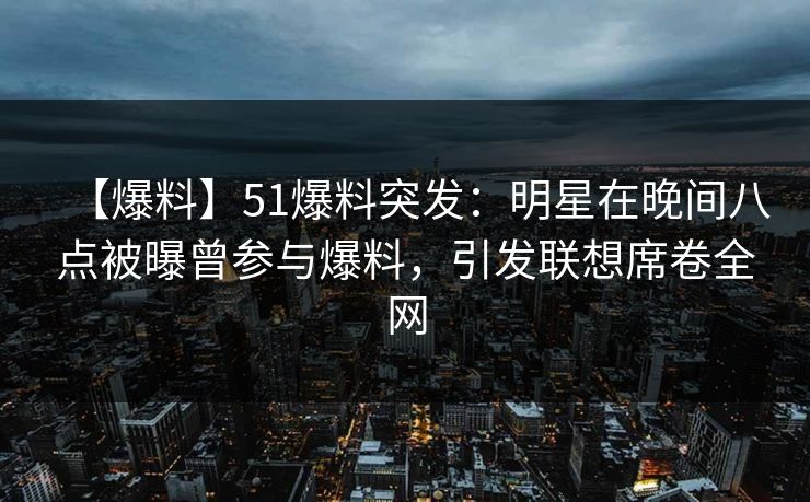 【爆料】51爆料突发：明星在晚间八点被曝曾参与爆料，引发联想席卷全网