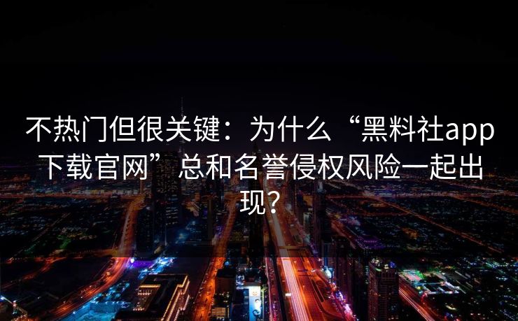 不热门但很关键:为什么“黑料社app下载官网”总和名誉侵权风险一起出现? 不热门但很关键:为什么“黑料社app下载官网”总和名誉侵权风险一起出现?