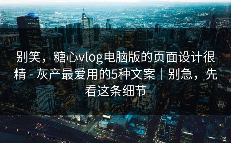 别笑,糖心vlog电脑版的页面设计很精 - 灰产最爱用的5种文案|别急,先看这条细节 别笑,糖心vlog电脑版的页面设计很精 - 灰产最爱用的5种文案|别急,先看这条细节