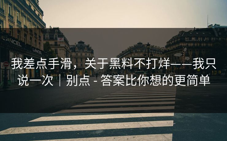 我差点手滑,关于黑料不打烊——我只说一次|别点 - 答案比你想的更简单 我差点手滑,关于黑料不打烊——我只说一次|别点 - 答案比你想的更简单