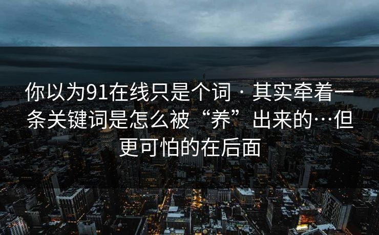你以为91在线只是个词 · 其实牵着一条关键词是怎么被“养”出来的…但更可怕的在后面 你以为91在线只是个词 · 其实牵着一条关键词是怎么被“养”出来的…但更可怕的在后面