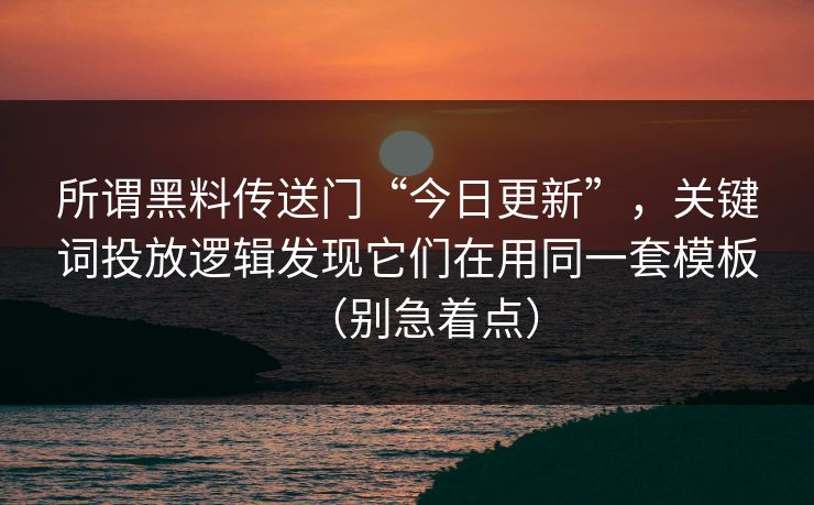 所谓黑料传送门“今日更新”,关键词投放逻辑发现它们在用同一套模板(别急着点) 所谓黑料传送门“今日更新”,关键词投放逻辑发现它们在用同一套模板(别急着点)