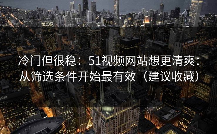 冷门但很稳:51视频网站想更清爽:从筛选条件开始最有效(建议收藏) 冷门但很稳:51视频网站想更清爽:从筛选条件开始最有效(建议收藏)