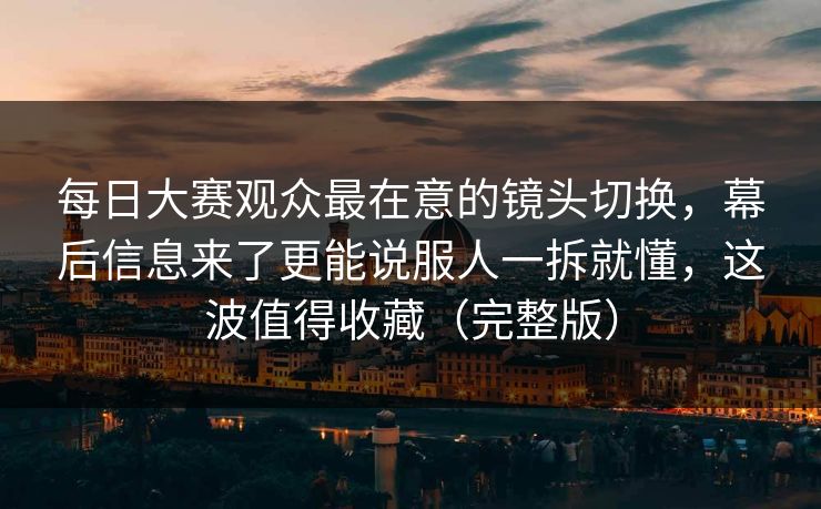 每日大赛观众最在意的镜头切换,幕后信息来了更能说服人一拆就懂,这波值得收藏(完整版) 每日大赛观众最在意的镜头切换,幕后信息来了更能说服人一拆就懂,这波值得收藏(完整版)