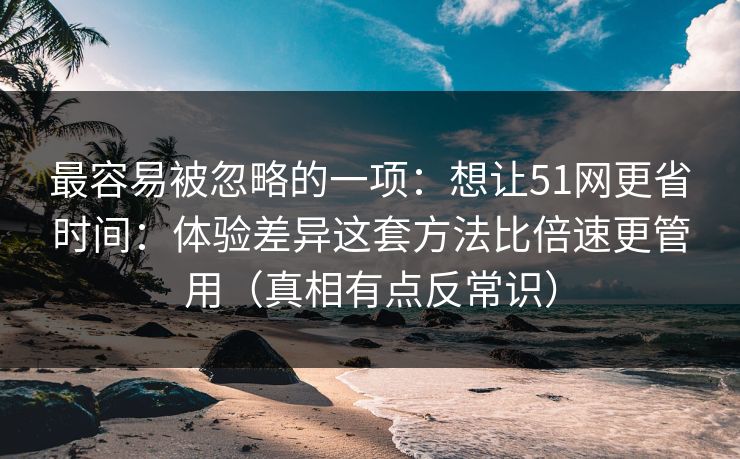 最容易被忽略的一项:想让51网更省时间:体验差异这套方法比倍速更管用(真相有点反常识) 最容易被忽略的一项:想让51网更省时间:体验差异这套方法比倍速更管用(真相有点反常识)