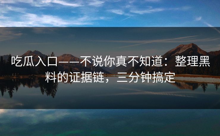 吃瓜入口——不说你真不知道：整理黑料的证据链，三分钟搞定