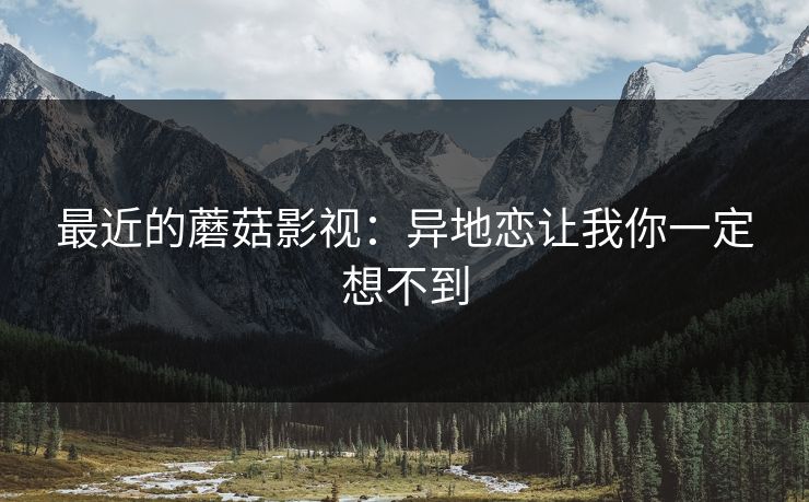 最近的蘑菇影视：异地恋让我你一定想不到