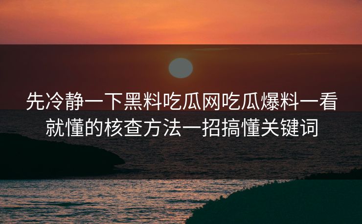 先冷静一下黑料吃瓜网吃瓜爆料一看就懂的核查方法一招搞懂关键词