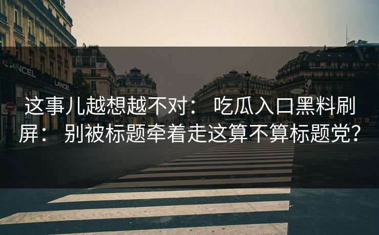 这事儿越想越不对: 吃瓜入口黑料刷屏: 别被标题牵着走这算不算标题党? 这事儿越想越不对: 吃瓜入口黑料刷屏: 别被标题牵着走这算不算标题党?