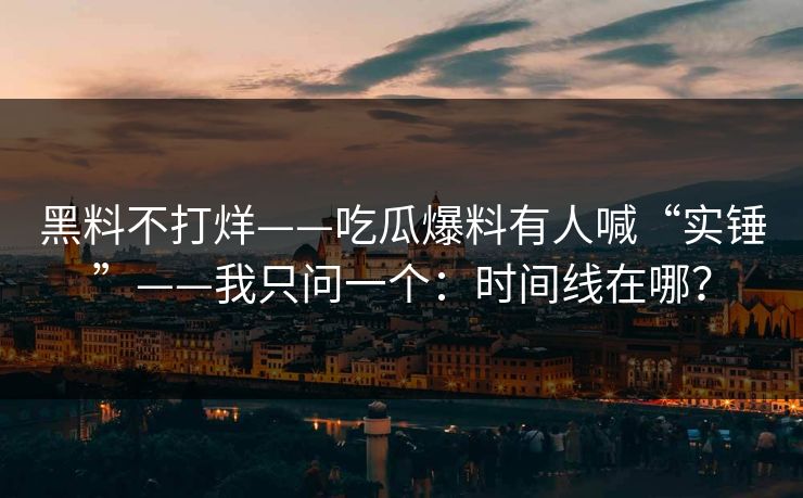 黑料不打烊——吃瓜爆料有人喊“实锤”——我只问一个：时间线在哪？