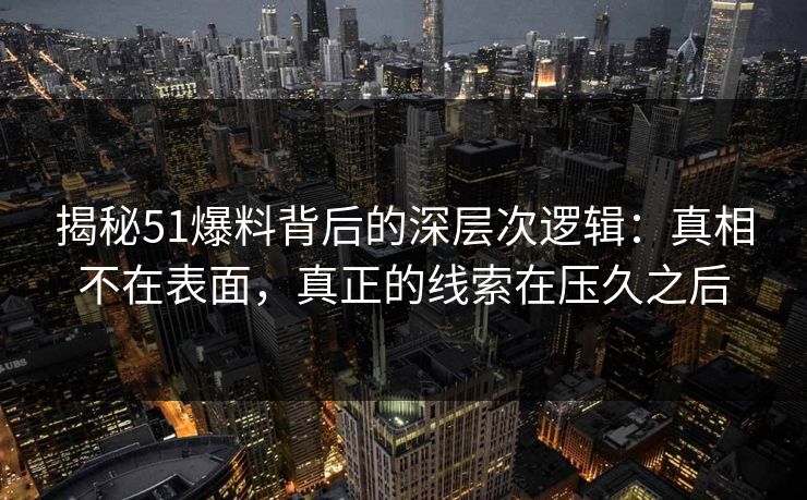 揭秘51爆料背后的深层次逻辑：真相不在表面，真正的线索在压久之后