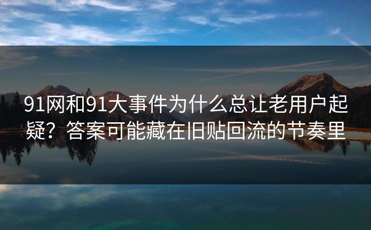 91网和91大事件为什么总让老用户起疑？答案可能藏在旧贴回流的节奏里