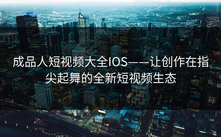 成品人短视频大全IOS——让创作在指尖起舞的全新短视频生态