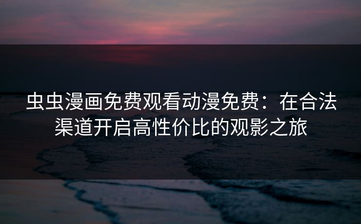 虫虫漫画免费观看动漫免费：在合法渠道开启高性价比的观影之旅