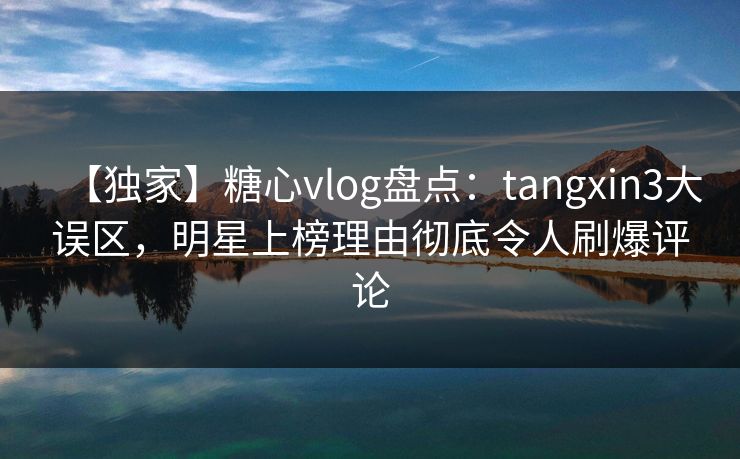 【独家】糖心vlog盘点:tangxin3大误区,明星上榜理由彻底令人刷爆评论 【独家】糖心vlog盘点:tangxin3大误区,明星上榜理由彻底令人刷爆评论