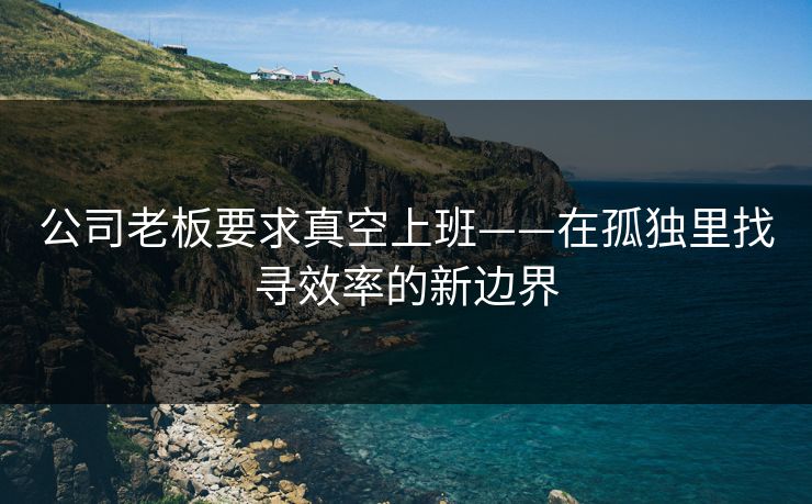 公司老板要求真空上班——在孤独里找寻效率的新边界
