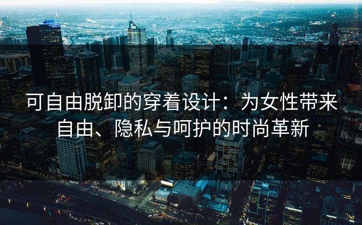 可自由脱卸的穿着设计：为女性带来自由、隐私与呵护的时尚革新