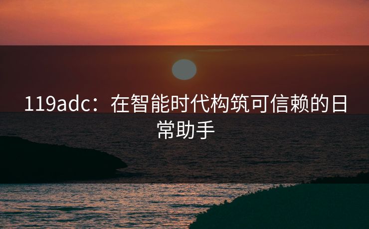 119adc：在智能时代构筑可信赖的日常助手