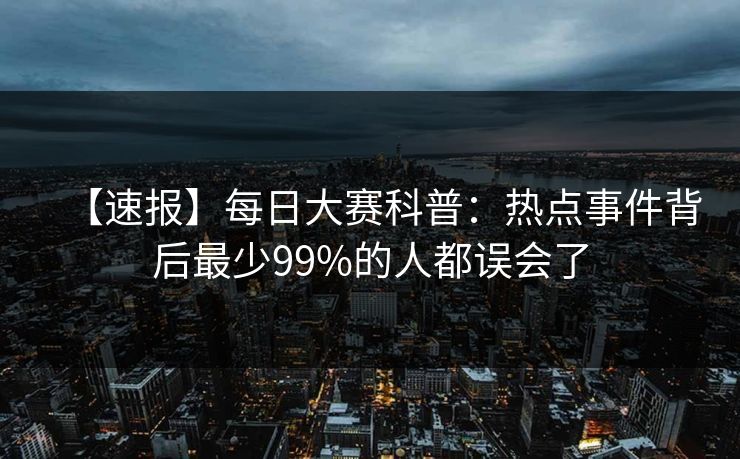 【速报】每日大赛科普：热点事件背后最少99%的人都误会了