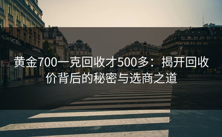黄金700一克回收才500多：揭开回收价背后的秘密与选商之道