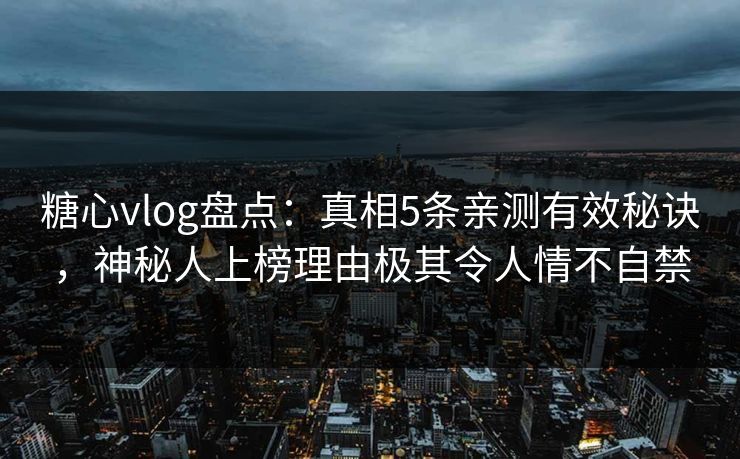 糖心vlog盘点：真相5条亲测有效秘诀，神秘人上榜理由极其令人情不自禁