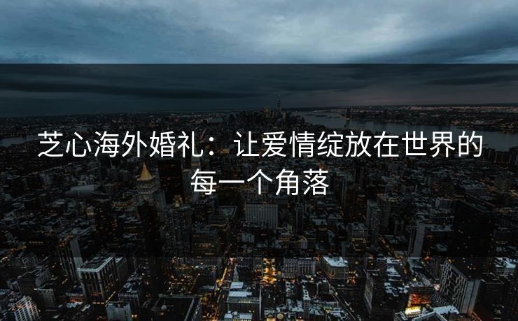芝心海外婚礼：让爱情绽放在世界的每一个角落