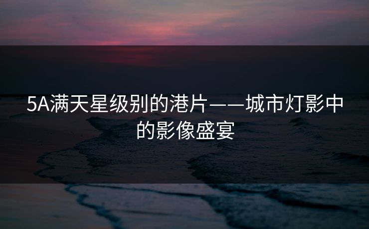5A满天星级别的港片——城市灯影中的影像盛宴