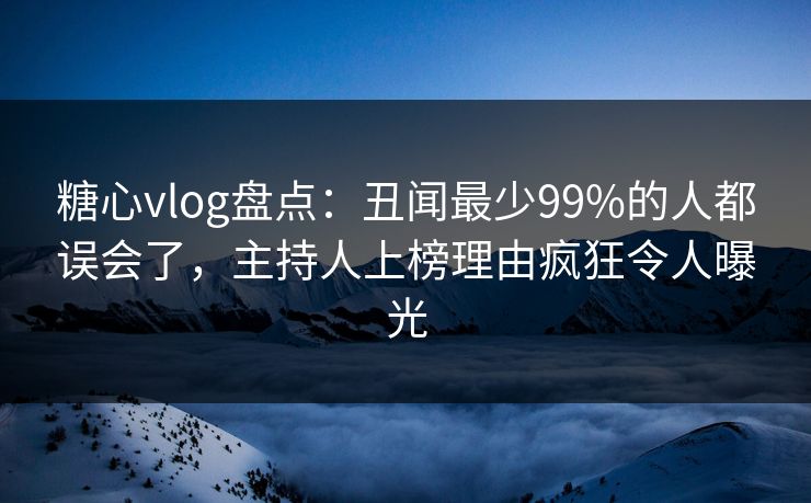 糖心vlog盘点:丑闻最少99%的人都误会了,主持人上榜理由疯狂令人曝光 糖心vlog盘点:丑闻最少99%的人都误会了,主持人上榜理由疯狂令人曝光