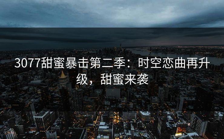 3077甜蜜暴击第二季:时空恋曲再升级,甜蜜来袭 3077甜蜜暴击第二季:时空恋曲再升级,甜蜜来袭