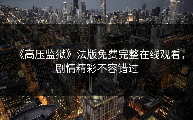 《高压监狱》法版免费完整在线观看,剧情精彩不容错过 《高压监狱》法版免费完整在线观看,剧情精彩不容错过