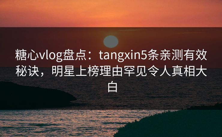 糖心vlog盘点：tangxin5条亲测有效秘诀，明星上榜理由罕见令人真相大白