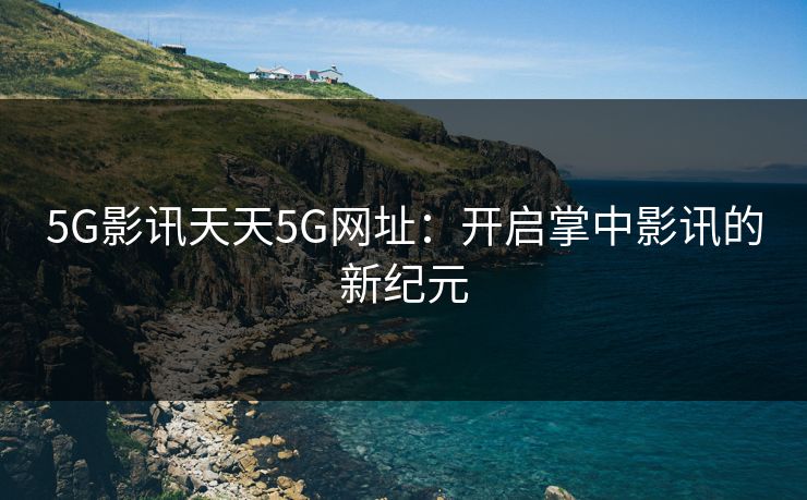 5G影讯天天5G网址：开启掌中影讯的新纪元