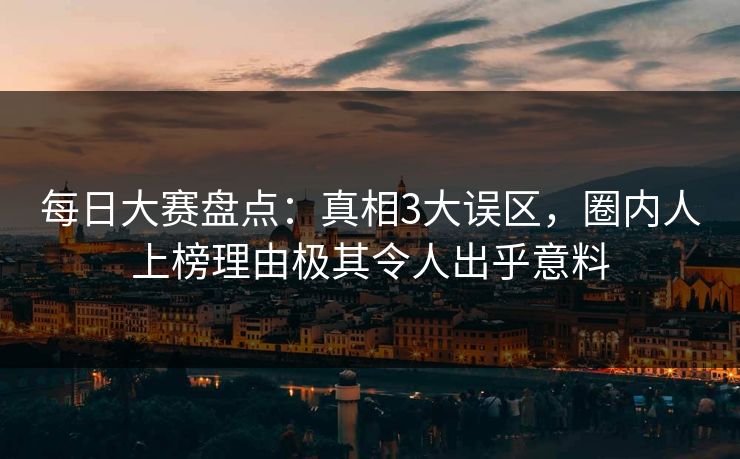 每日大赛盘点：真相3大误区，圈内人上榜理由极其令人出乎意料
