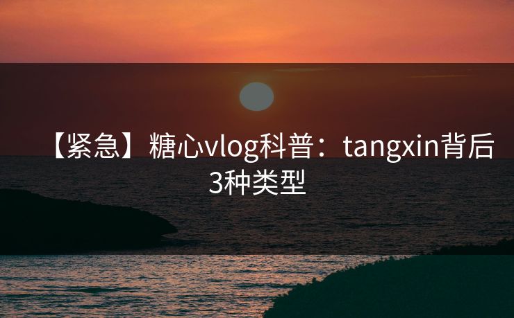 【紧急】糖心vlog科普：tangxin背后3种类型
