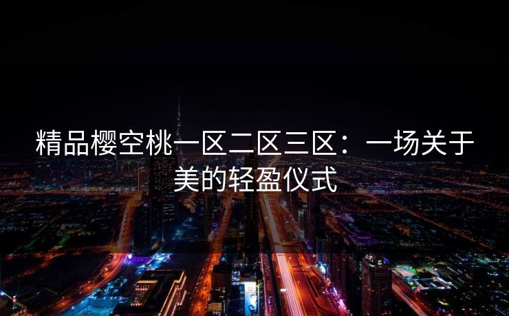 精品樱空桃一区二区三区：一场关于美的轻盈仪式