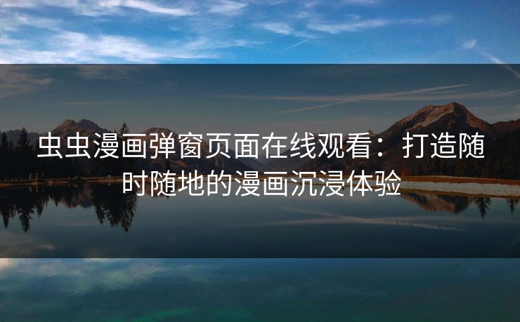 虫虫漫画弹窗页面在线观看：打造随时随地的漫画沉浸体验