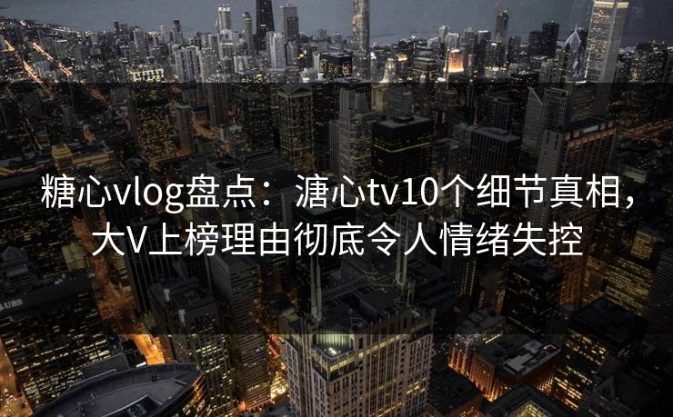 糖心vlog盘点：溏心tv10个细节真相，大V上榜理由彻底令人情绪失控