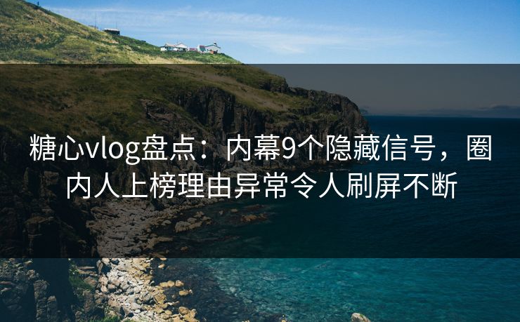 糖心vlog盘点：内幕9个隐藏信号，圈内人上榜理由异常令人刷屏不断