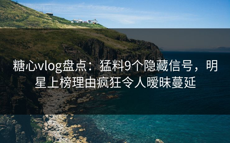 糖心vlog盘点：猛料9个隐藏信号，明星上榜理由疯狂令人暧昧蔓延