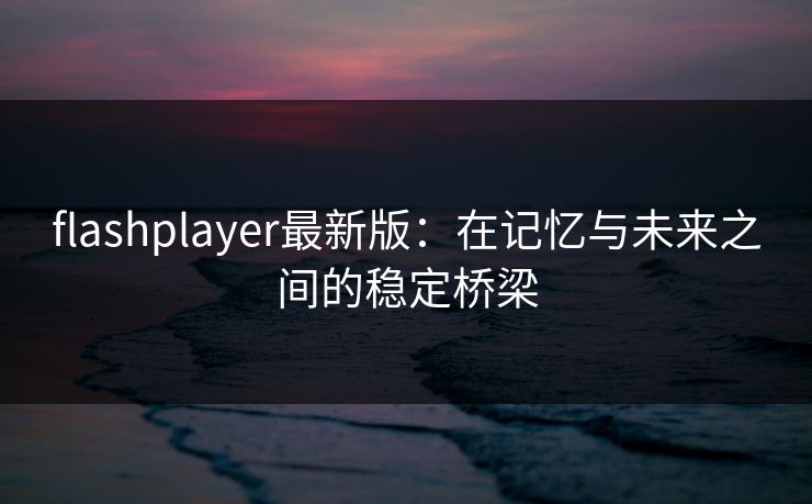 flashplayer最新版:在记忆与未来之间的稳定桥梁 flashplayer最新版:在记忆与未来之间的稳定桥梁
