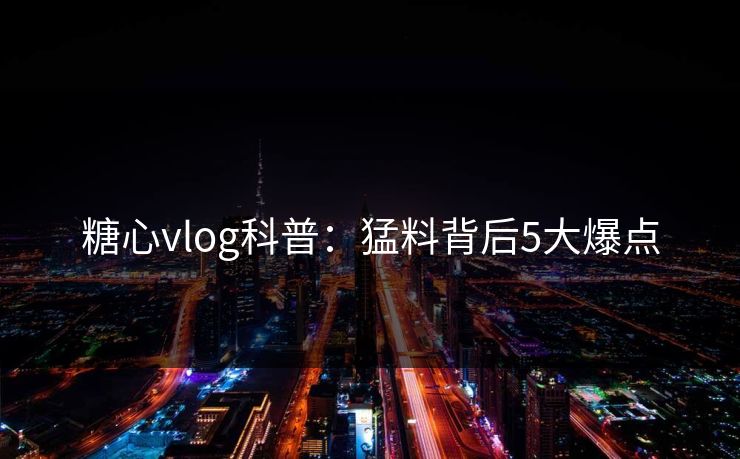 糖心vlog科普：猛料背后5大爆点