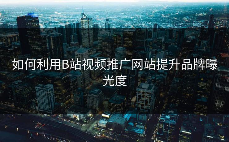 如何利用B站视频推广网站提升品牌曝光度