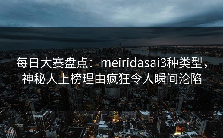 每日大赛盘点：meiridasai3种类型，神秘人上榜理由疯狂令人瞬间沦陷