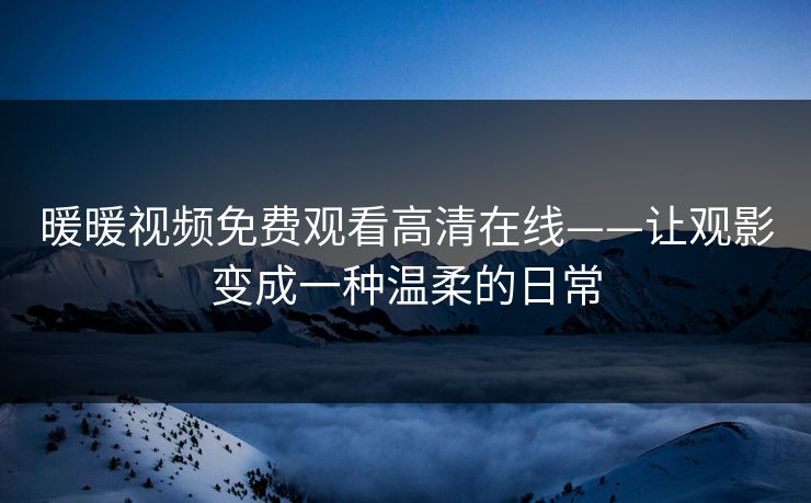 暖暖视频免费观看高清在线——让观影变成一种温柔的日常