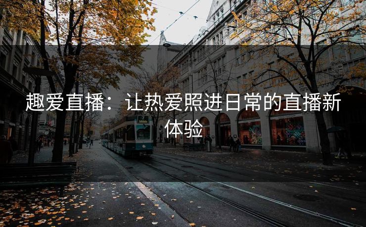 趣爱直播：让热爱照进日常的直播新体验