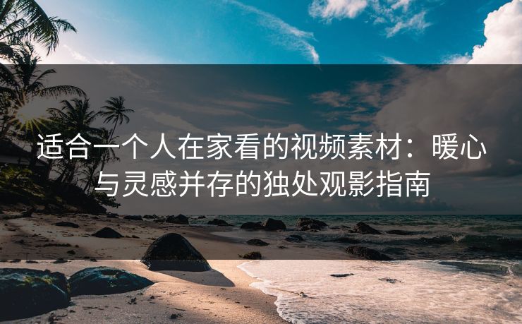 适合一个人在家看的视频素材：暖心与灵感并存的独处观影指南