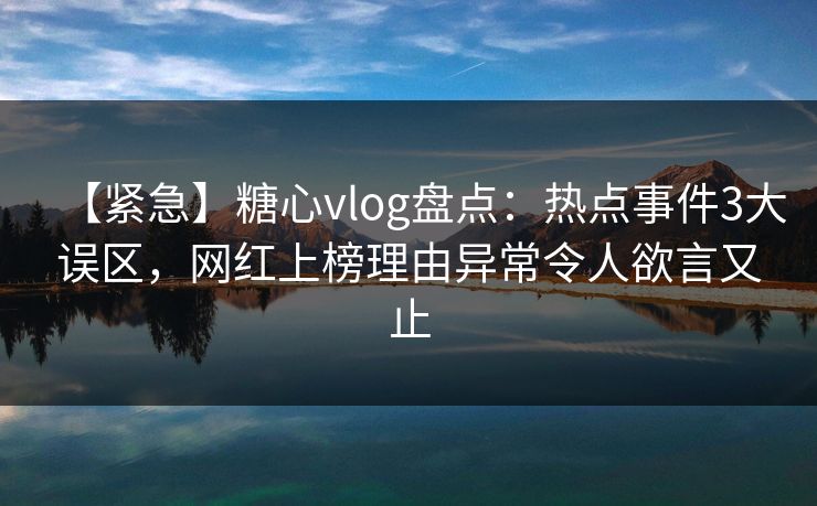 【紧急】糖心vlog盘点：热点事件3大误区，网红上榜理由异常令人欲言又止