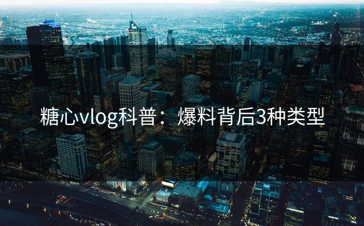 糖心vlog科普：爆料背后3种类型